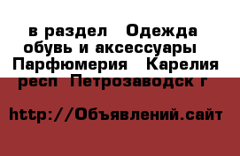  в раздел : Одежда, обувь и аксессуары » Парфюмерия . Карелия респ.,Петрозаводск г.